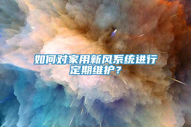 如何對家用新風(fēng)系統(tǒng)進行定期維護？