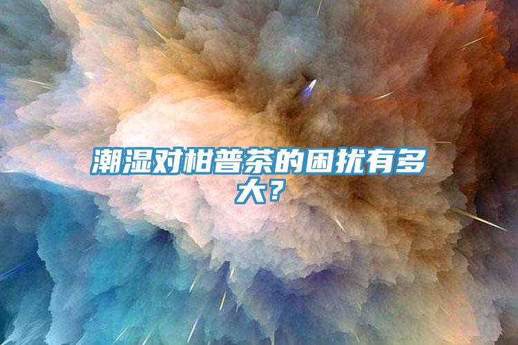 潮濕對(duì)柑普茶的困擾有多大？