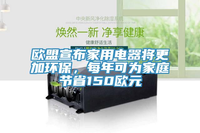 歐盟宣布家用電器將更加環(huán)保，每年可為家庭節(jié)省150歐元