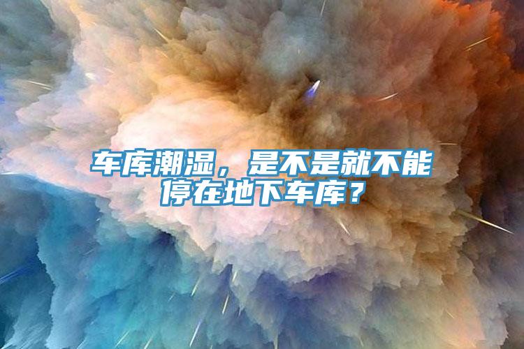 車庫潮濕，是不是就不能停在地下車庫？