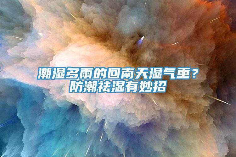 潮濕多雨的回南天濕氣重？防潮祛濕有妙招