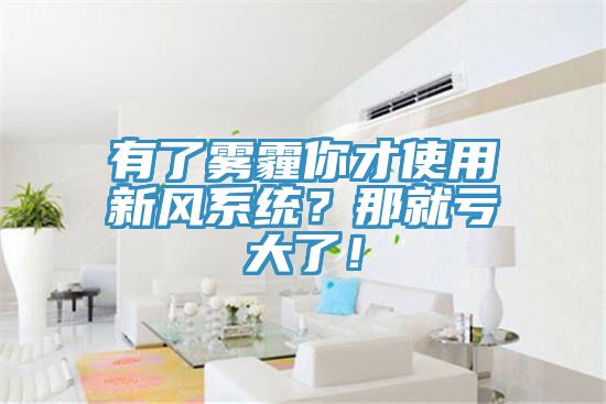 有了霧霾你才使用新風系統(tǒng)？那就虧大了！