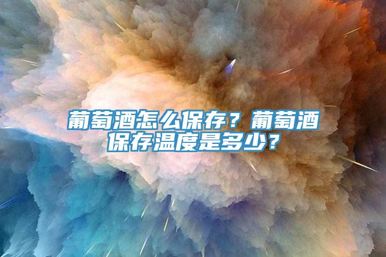 葡萄酒怎么保存？葡萄酒保存溫度是多少？