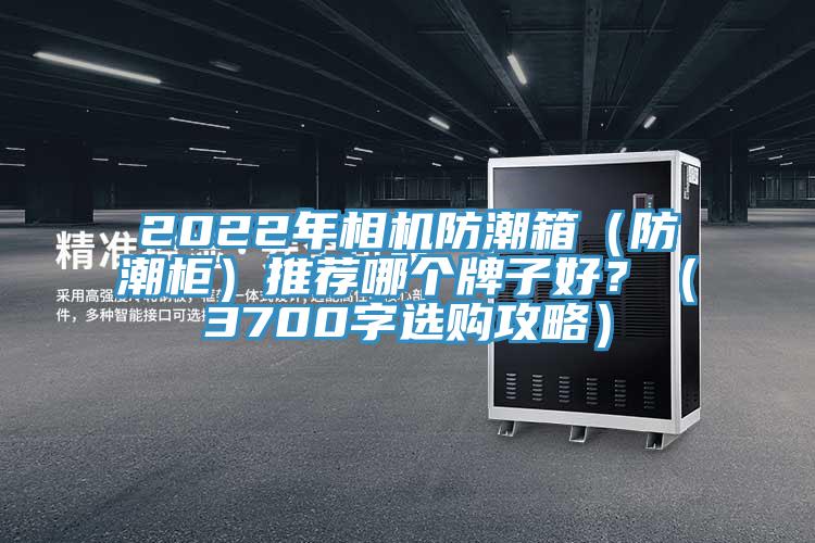 2022年相機(jī)防潮箱（防潮柜）推薦哪個(gè)牌子好？（3700字選購(gòu)攻略）