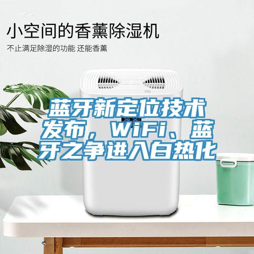 藍(lán)牙新定位技術(shù)發(fā)布，WiFi、藍(lán)牙之爭(zhēng)進(jìn)入白熱化