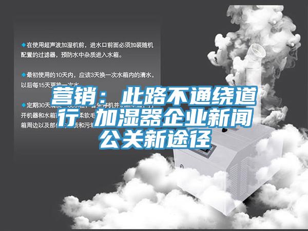 營(yíng)銷：此路不通繞道行 加濕器企業(yè)新聞公關(guān)新途徑