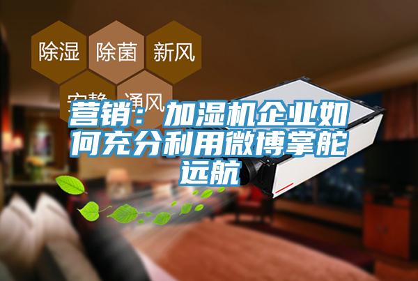 營銷：加濕機企業(yè)如何充分利用微博掌舵遠航