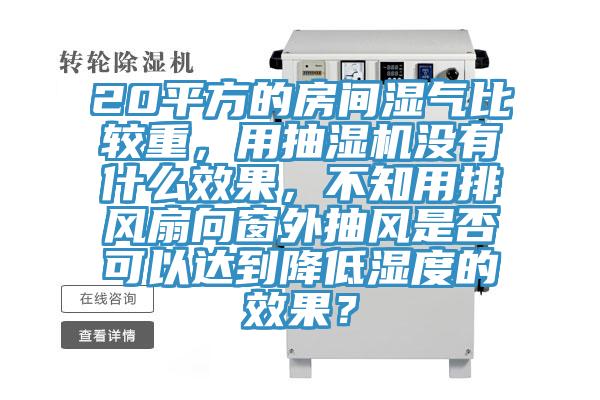 20平方的房間濕氣比較重，用抽濕機沒有什么效果，不知用排風扇向窗外抽風是否可以達到降低濕度的效果？