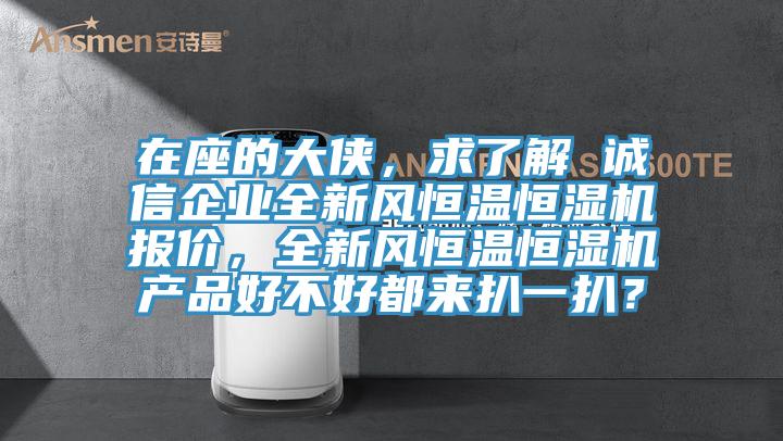 在座的大俠，求了解 誠(chéng)信企業(yè)全新風(fēng)恒溫恒濕機(jī)報(bào)價(jià)，全新風(fēng)恒溫恒濕機(jī)產(chǎn)品好不好都來(lái)扒一扒？