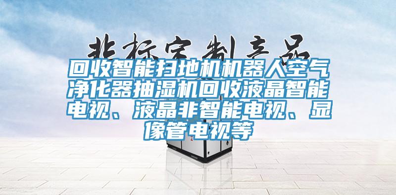 回收智能掃地機(jī)機(jī)器人空氣凈化器抽濕機(jī)回收液晶智能電視、液晶非智能電視、顯像管電視等