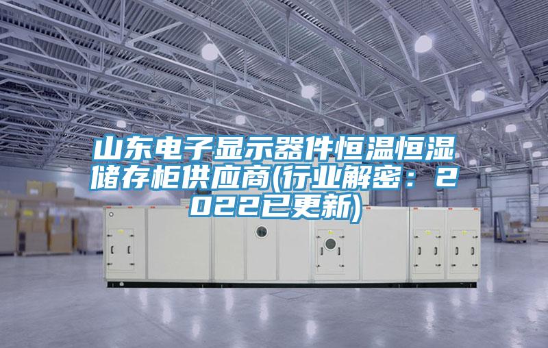 山東電子顯示器件恒溫恒濕儲存柜供應(yīng)商(行業(yè)解密：2022已更新)