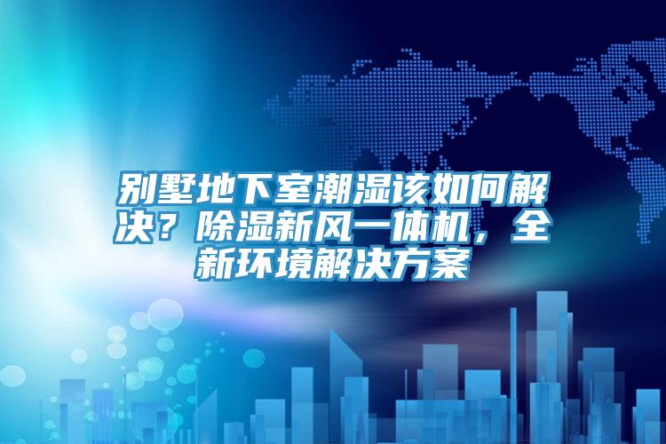 別墅地下室潮濕該如何解決？除濕新風(fēng)一體機(jī)，全新環(huán)境解決方案