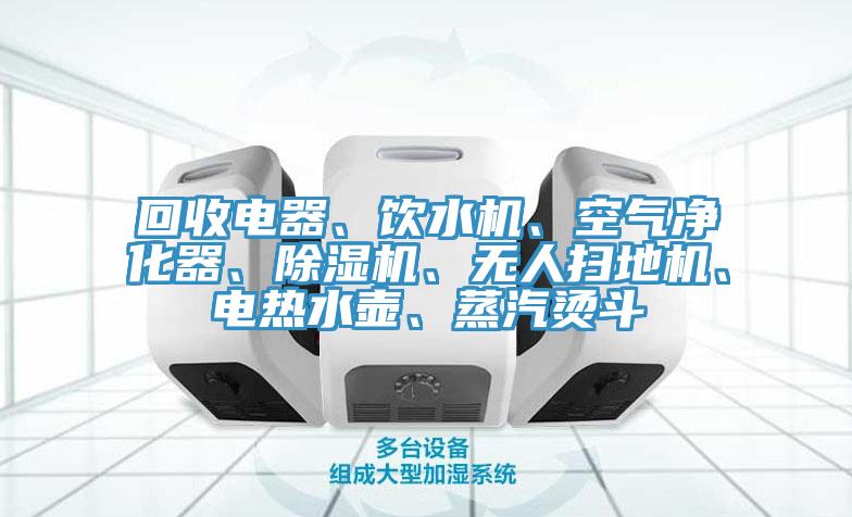 回收電器、飲水機、空氣凈化器、除濕機、無人掃地機、電熱水壺、蒸汽燙斗