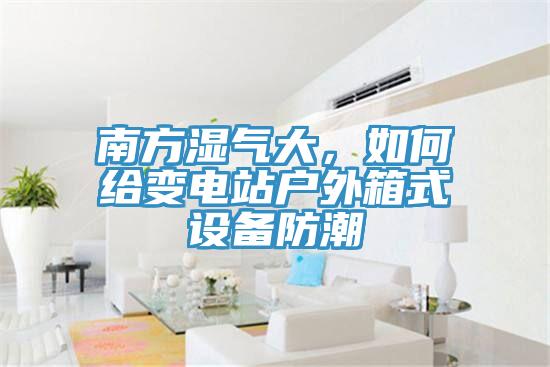 南方濕氣大，如何給變電站戶外箱式設(shè)備防潮