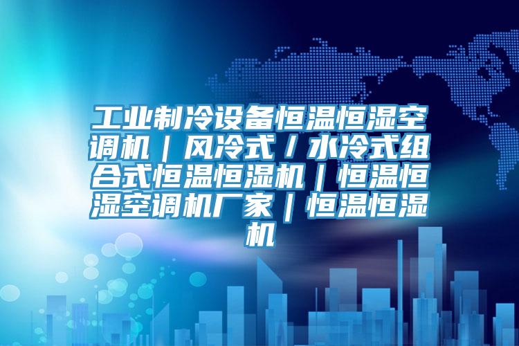 工業(yè)制冷設備恒溫恒濕空調機｜風冷式／水冷式組合式恒溫恒濕機｜恒溫恒濕空調機廠家｜恒溫恒濕機