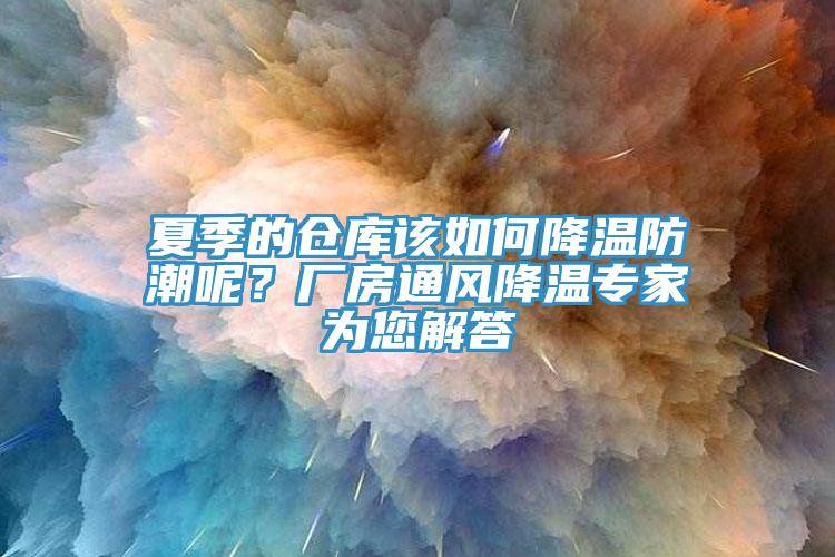 夏季的倉庫該如何降溫防潮呢？廠房通風(fēng)降溫專家為您解答