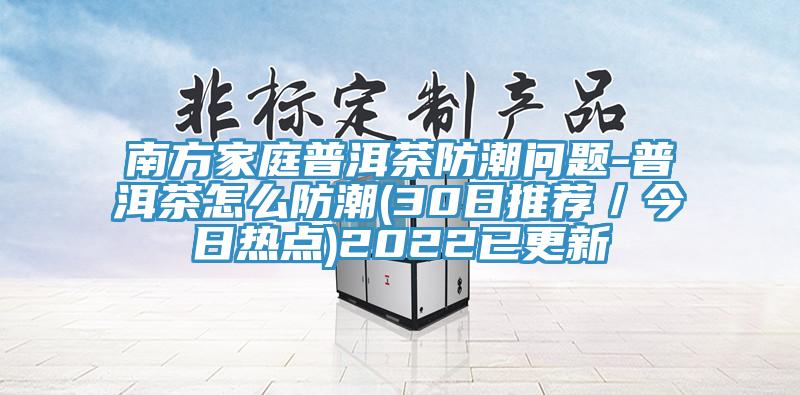 南方家庭普洱茶防潮問題-普洱茶怎么防潮(30日推薦／今日熱點(diǎn))2022已更新