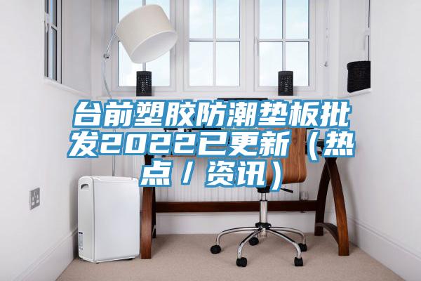 臺前塑膠防潮墊板批發(fā)2022已更新（熱點(diǎn)／資訊）