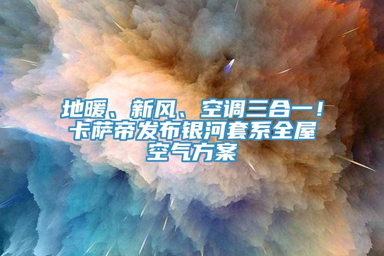 地暖、新風(fēng)、空調(diào)三合一！卡薩帝發(fā)布銀河套系全屋空氣方案