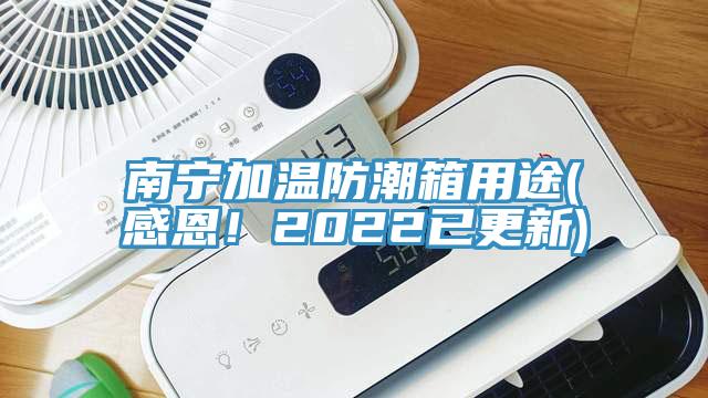 南寧加溫防潮箱用途(感恩！2022已更新)