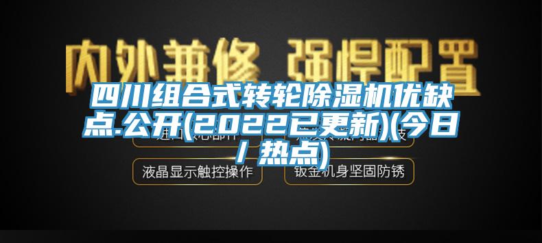 四川組合式轉輪除濕機優(yōu)缺點.公開(2022已更新)(今日／熱點)