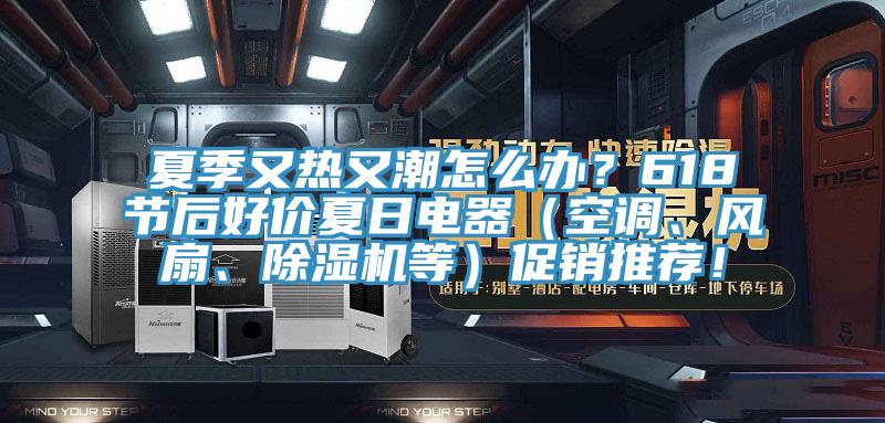 夏季又熱又潮怎么辦？618節(jié)后好價夏日電器（空調、風扇、除濕機等）促銷推薦！