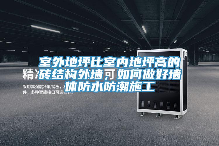 室外地坪比室內(nèi)地坪高的磚結(jié)構(gòu)外墻，如何做好墻體防水防潮施工