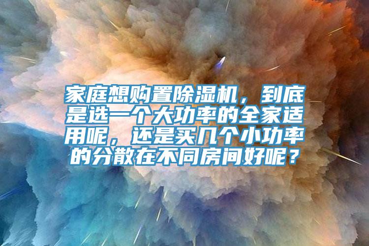 家庭想購置除濕機，到底是選一個大功率的全家適用呢，還是買幾個小功率的分散在不同房間好呢？