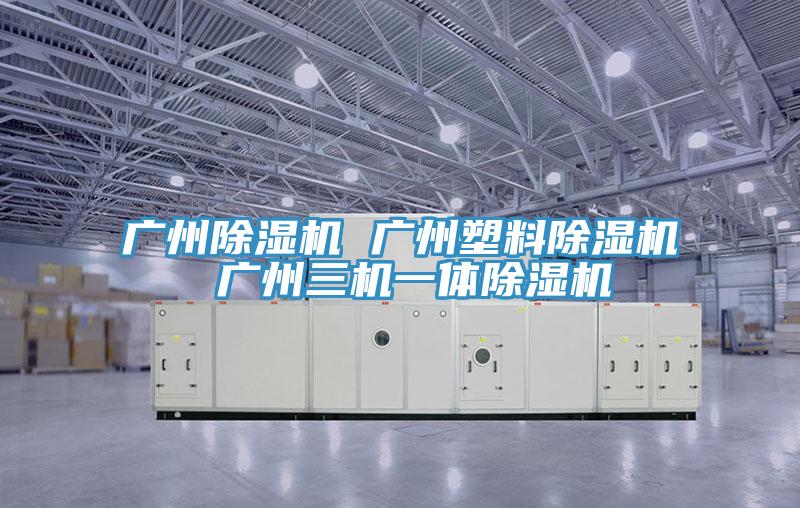 廣州除濕機 廣州塑料除濕機 廣州三機一體除濕機