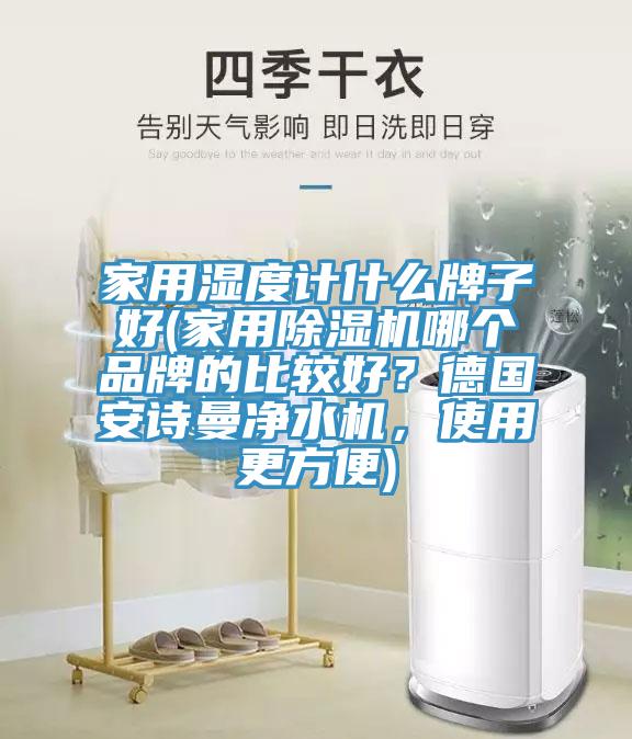 家用濕度計什么牌子好(家用除濕機(jī)哪個品牌的比較好？德國安詩曼凈水機(jī)，使用更方便)