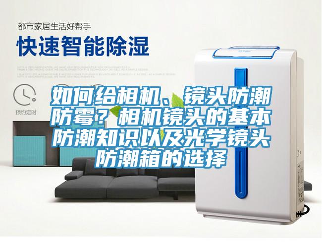 如何給相機、鏡頭防潮防霉？相機鏡頭的基本防潮知識以及光學鏡頭防潮箱的選擇