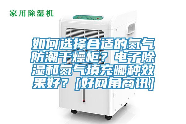 如何選擇合適的氮氣防潮干燥柜？電子除濕和氮氣填充哪種效果好？[好網(wǎng)角商訊]