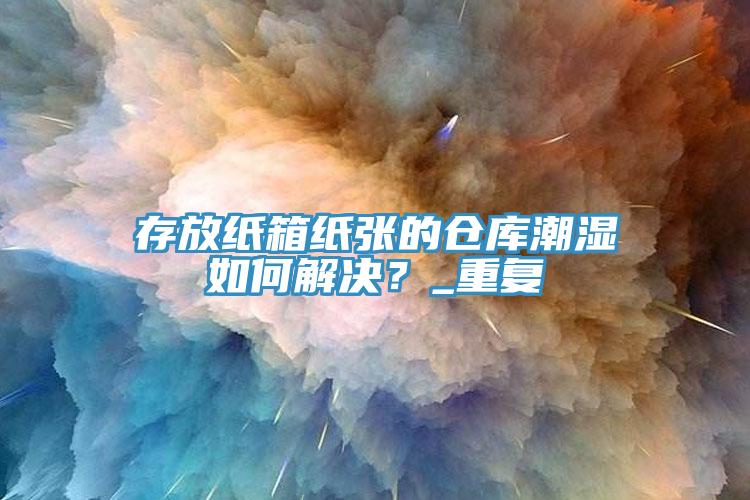 存放紙箱紙張的倉庫潮濕如何解決？_重復(fù)