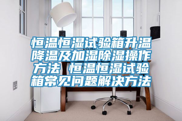 恒溫恒濕試驗箱升溫降溫及加濕除濕操作方法 恒溫恒濕試驗箱常見問題解決方法