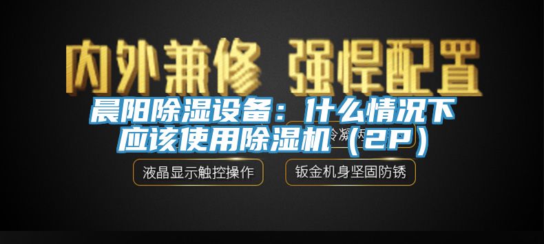 晨陽除濕設(shè)備：什么情況下應(yīng)該使用除濕機(jī)（2P）