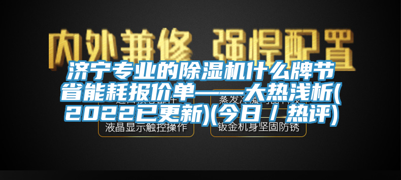 濟(jì)寧專業(yè)的除濕機(jī)什么牌節(jié)省能耗報(bào)價(jià)單——大熱淺析(2022已更新)(今日／熱評(píng))