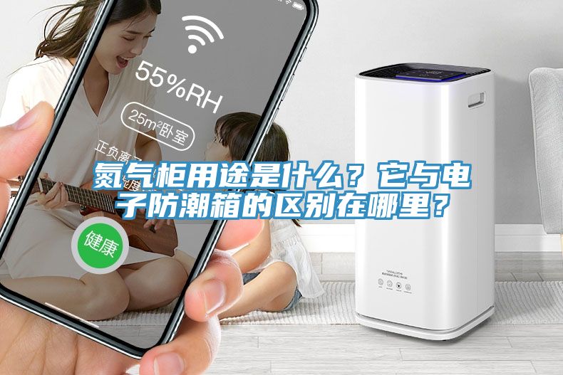 氮氣柜用途是什么？它與電子防潮箱的區(qū)別在哪里？