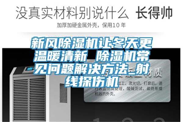 新風(fēng)除濕機讓冬天更溫暖清新 除濕機常見問題解決方法_射線探傷機