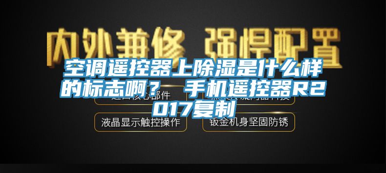 空調(diào)遙控器上除濕是什么樣的標(biāo)志啊？ 手機(jī)遙控器R2017復(fù)制