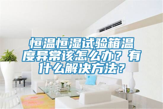 恒溫恒濕試驗(yàn)箱溫度異常該怎么辦？有什么解決方法？