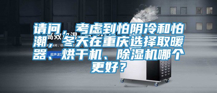 請(qǐng)問，考慮到怕陰冷和怕潮，冬天在重慶選擇取暖器、烘干機(jī)、除濕機(jī)哪個(gè)更好？