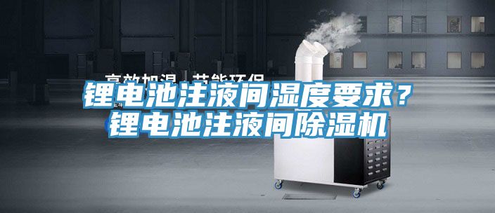 鋰電池注液間濕度要求？鋰電池注液間除濕機