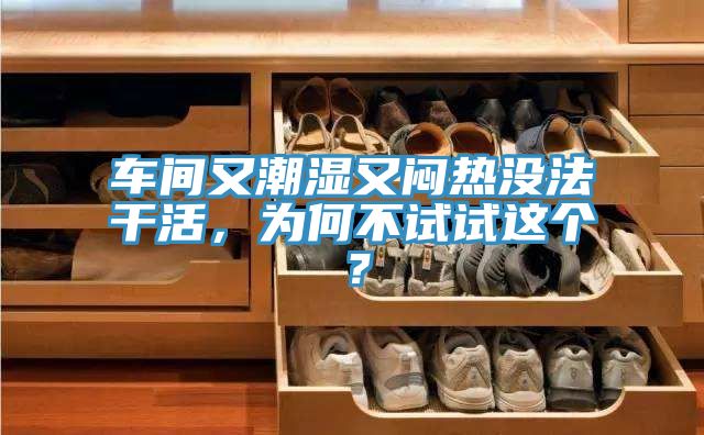 車間又潮濕又悶熱沒法干活，為何不試試這個？