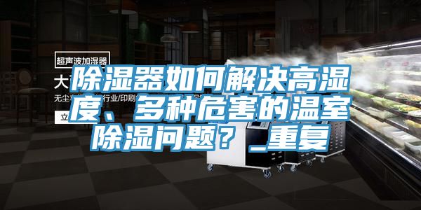 除濕器如何解決高濕度、多種危害的溫室除濕問題？_重復(fù)