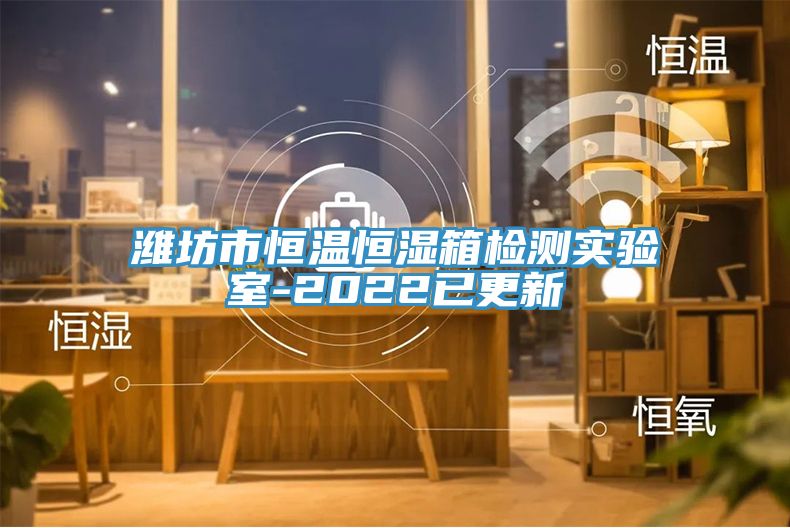 濰坊市恒溫恒濕箱檢測(cè)實(shí)驗(yàn)室-2022已更新