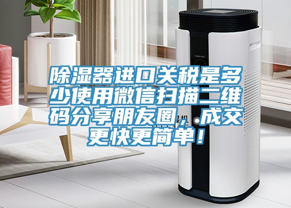 除濕器進(jìn)口關(guān)稅是多少使用微信掃描二維碼分享朋友圈，成交更快更簡單！