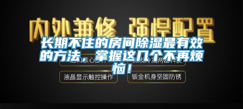 長(zhǎng)期不住的房間除濕最有效的方法，掌握這幾個(gè)不再煩惱！