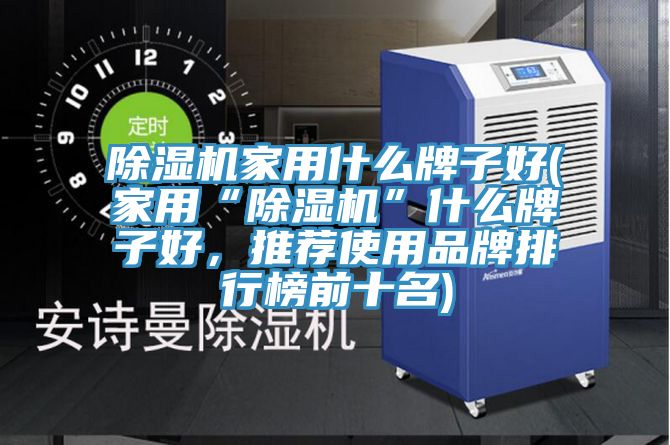 除濕機家用什么牌子好(家用“除濕機”什么牌子好，推薦使用品牌排行榜前十名)