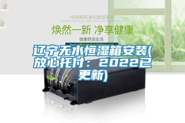 遼寧無(wú)水恒濕箱安裝(放心托付：2022已更新)