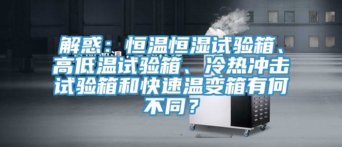 解惑：恒溫恒濕試驗(yàn)箱、高低溫試驗(yàn)箱、冷熱沖擊試驗(yàn)箱和快速溫變箱有何不同？